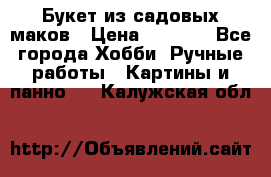  Букет из садовых маков › Цена ­ 6 000 - Все города Хобби. Ручные работы » Картины и панно   . Калужская обл.